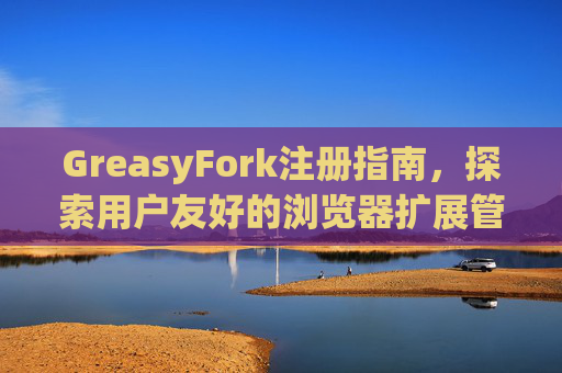 GreasyFork注册指南，探索用户友好的浏览器扩展管理体验